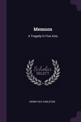 Memnon: A Tragedy In Five Acts by Carleton, Henry Guy