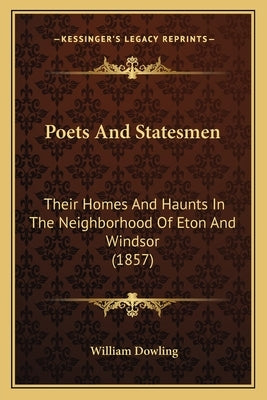 Poets And Statesmen: Their Homes And Haunts In The Neighborhood Of Eton And Windsor (1857) by Dowling, William