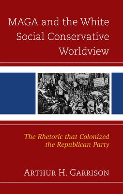 Maga and the White Social Conservative Worldview: The Rhetoric That Colonized the Republican Party by Garrison, Arthur H.