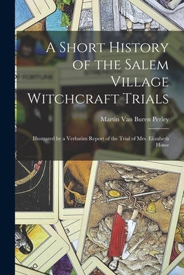 A Short History of the Salem Village Witchcraft Trials: Illustrated by a Verbatim Report of the Trial of Mrs. Elizabeth Howe by Perley, Martin Van Buren 1835-