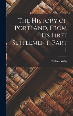 The History of Portland, from its First Settlement, Part I by Willis, William