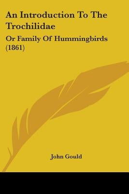 An Introduction To The Trochilidae: Or Family Of Hummingbirds (1861) by Gould, John