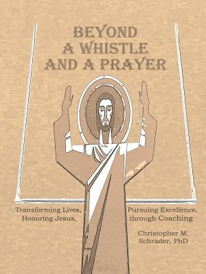 Beyond a Whistle and a Prayer: Transforming Lives, Pursuing Excellence, Honoring Jesus through Coaching by Schrader, Christopher M.