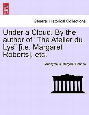 Under a Cloud. by the Author of the Atelier Du Lys [i.E. Margaret Roberts], Etc. by Anonymous
