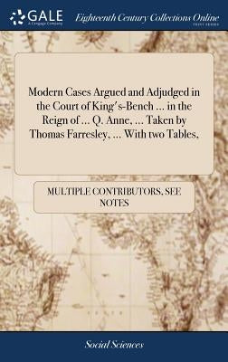 Modern Cases Argued and Adjudged in the Court of King's-Bench ... in the Reign of ... Q. Anne, ... Taken by Thomas Farresley, ... With two Tables, by Multiple Contributors