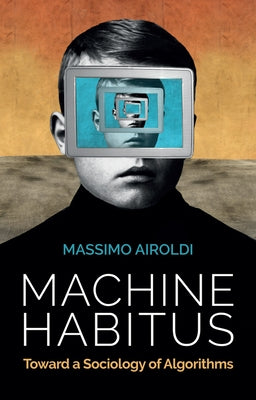 Machine Habitus: Toward a Sociology of Algorithms by Airoldi, Massimo