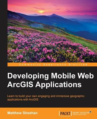 Developing Mobile Web ArcGIS Applications by Sheehan, Matt