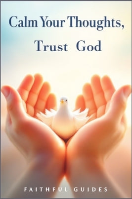Calm Your Thoughts, Trust God: A Christian Path to Overcoming Overthinking and Anxiety by Guides, Faithful