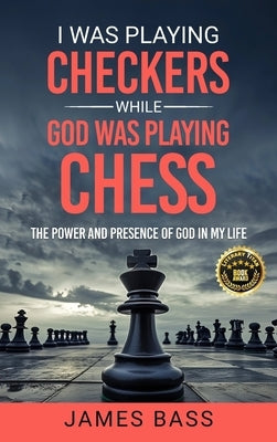 I Was Playing Checkers While God Was Playing Chess: The Power and Presence of God in My Life by Bass, James