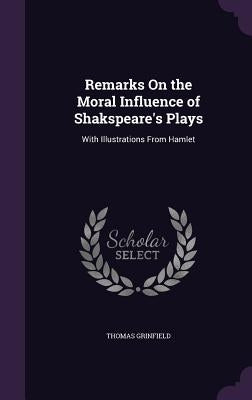 Remarks On the Moral Influence of Shakspeare's Plays: With Illustrations From Hamlet by Grinfield, Thomas