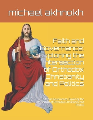 Faith and Governance: Exploring the Intersection of Orthodox Christianity and Politics: Faith and Governance: Exploring the Intersection of by Akhnokh, Michael Nabil