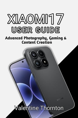 Xiaomi 17 User Guide: Advanced Photography, Gaming & Content Creation by Thornton, Valentine