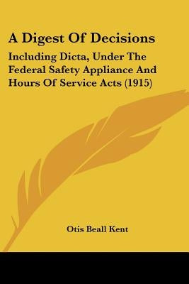 A Digest Of Decisions: Including Dicta, Under The Federal Safety Appliance And Hours Of Service Acts (1915) by Kent, Otis Beall
