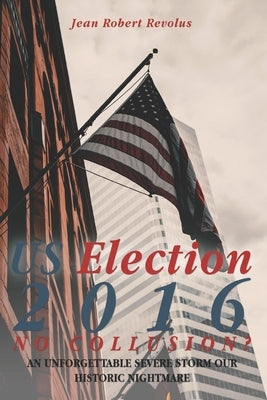 U.S. Election 2016: NO COLLUSION? An Unforgettable Severe Storm Our Historic Nightmare by Revolus, Jean Robert