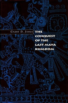 The Conquest of the Last Maya Kingdom by Jones, Grant D.