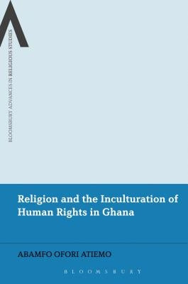 Religion and the Inculturation of Human Rights in Ghana by Atiemo, Abamfo Ofori