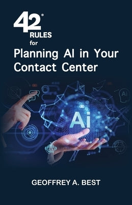 42 Rules for Planning AI in Your Contact Center: An overview of how to plan for artificial intelligence and prepare your data in your contact center by Best, Geoffrey A.