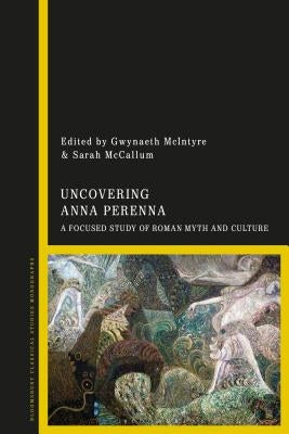 Uncovering Anna Perenna: A Focused Study of Roman Myth and Culture by McIntyre, Gwynaeth