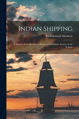 Indian Shipping; a History of the Sea-borne Trade and Maritime Activity of the Indians by Mookerji, Radhakumud