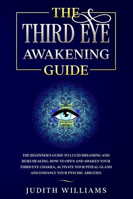 The Third Eye Awakening Guide: The Beginner's Guide to Lucid Dreaming and Reiki Healing. How to Open and Awaken Your Third Eye Chakra, Activate Your by Williams, Judith J.