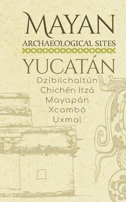 Mayan Archaeological Sites - Yucatán: Dzibilchaltún - Chichén Itzá - Mayapán - Xcambó - Uxmal by Vazquez, Sergio