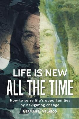 Life Is New All The Time: How To Seize Life's Opportunities By Navigating Change by Velasco, German E.