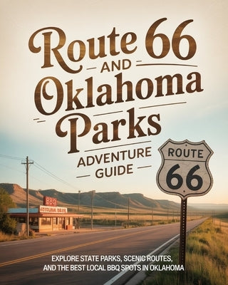 Route 66 and Oklahoma Parks Adventure Guide: Explore State Parks, Scenic Routes, and the Best Local BBQ Spots in Oklahoma by Eilidh, Cedric