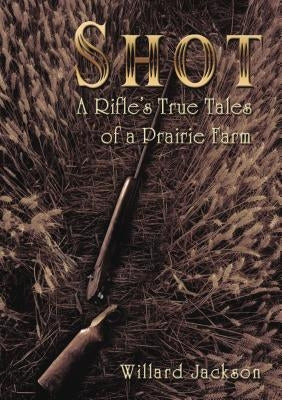 Shot: A Rifle's True Tales of a Prairie Farm by Jackson, Willard
