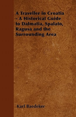 A Traveller in Croatia - A Historical Guide to Dalmatia, Spalato, Ragusa and the Surrounding Area by Baedeker, Karl