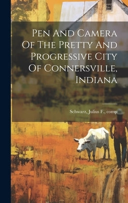 Pen And Camera Of The Pretty And Progressive City Of Connersville, Indiana by Schwarz, Julius F. Comp