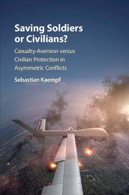 Saving Soldiers or Civilians?: Casualty-Aversion Versus Civilian Protection in Asymmetric Conflicts by Kaempf, Sebastian