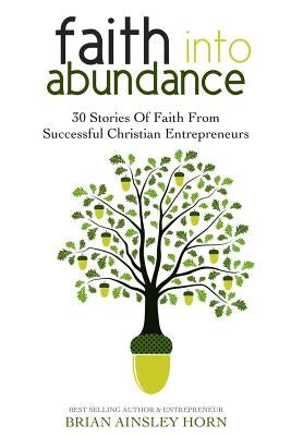 Faith Into Abundance: 30 Stories of Faith From Successful Christian Entrepreneurs by Horn, Brian Ainsley
