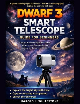 Dwarf 3 Smart Telescope Guide for Beginners: Capture Stunning Night Sky Photos, Master Astrophotography, and Explore the Universe with Ease by Whitestone, Harold J.