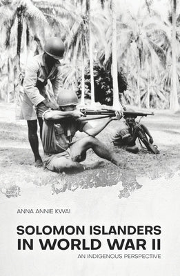 Solomon Islanders in World War II: An Indigenous Perspective by Kwai, Anna Annie