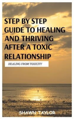 Healing from Toxicity: A Step-By-Step Guide to Healing and Thriving After a Toxic Relationship by Taylor, Shawn