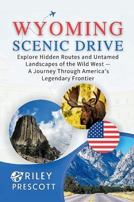 Wyoming Scenic Drive: Explore Hidden Routes and Untamed Landscapes of the Wild West - A Journey Through America's Legendary Frontier by Prescott, Riley
