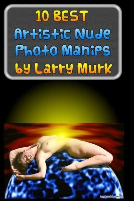 10 BEST Artistic Nude Photo Manips by Larry Murk by Murk, Larry
