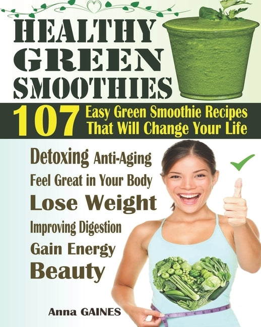 Healthy Green Smoothies: 107 Easy Green Smoothie Recipes That Will Change Your Life; Simple Green Smoothies to Lose Weight, Gain Energy, and Fe by Gaines, Anna