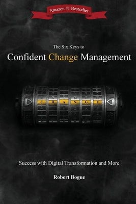 The Six Keys to Confident Change Management: Success with Digital Transformation and More by Bogue, Robert L.