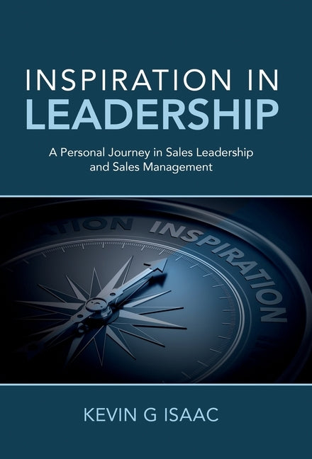 Inspiration in Leadership: A Personal Journey in Sales Leadership and Sales Management by Isaac, Kevin G.