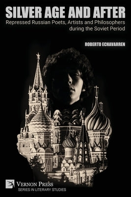 Silver Age and After: Repressed Russian Poets, Artists and Philosophers during the Soviet Period by Echavarren, Roberto