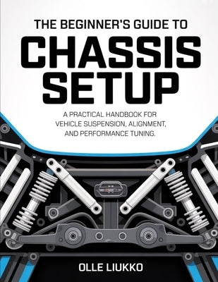 The Beginner's Guide to Chassis Setup: A Practical Handbook for Vehicle Suspension, Alignment, and Performance Tuning by Liukko, Olle