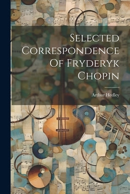 Selected Correspondence Of Fryderyk Chopin by Hedley, Arthur