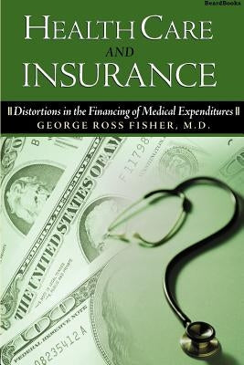 Health Care and Insurance: Distortions in the Financing of Medical Expenditures by Fisher, George Ross