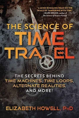The Science of Time Travel: The Secrets Behind Time Machines, Time Loops, Alternate Realities, and More! by Howell, Elizabeth
