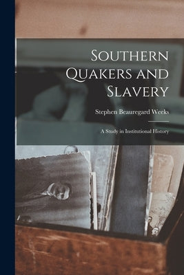 Southern Quakers and Slavery: a Study in Institutional History by Weeks, Stephen Beauregard 1865-1918