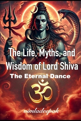 The Life, Myths, and Wisdom of Lord Shiva: The Eternal Dance by Deepak, Vimla