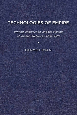 Technologies of Empire: Writing, Imagination, and the Making of Imperial Networks, 1750-1820 by Ryan, Dermot