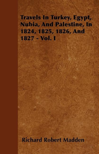 Travels In Turkey, Egypt, Nubia, And Palestine, In 1824, 1825, 1826, And 1827 - Vol. I by Madden, Richard Robert