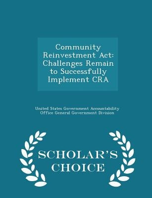 Community Reinvestment ACT: Challenges Remain to Successfully Implement CRA - Scholar's Choice Edition by United States Government Accountability
